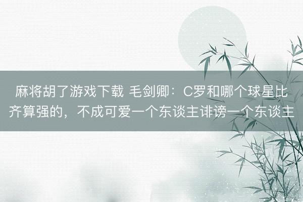 麻将胡了游戏下载 毛剑卿：C罗和哪个球星比齐算强的，不成可爱一个东谈主诽谤一个东谈主