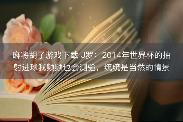 麻将胡了游戏下载 J罗：2014年世界杯的抽射进球我频频也会测验，统统是当然的情景
