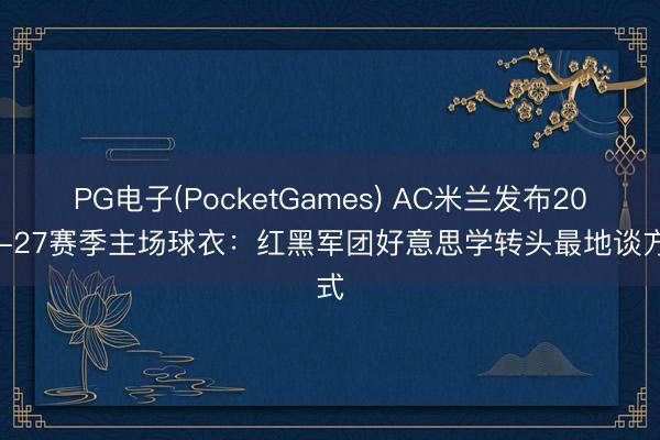 PG电子(PocketGames) AC米兰发布2026-27赛季主场球衣：红黑军团好意思学转头最地谈方式