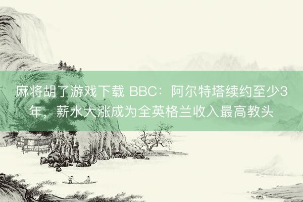 麻将胡了游戏下载 BBC:阿尔特塔续约至少3年,薪水大涨成为全英格兰收入最高教头