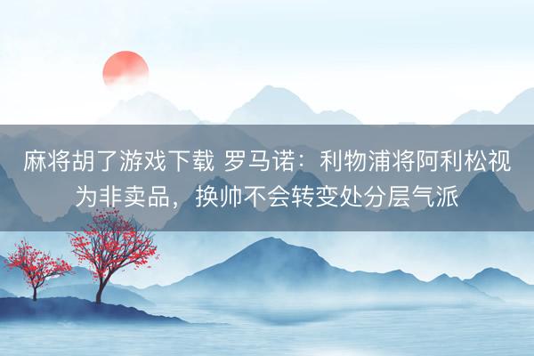 麻将胡了游戏下载 罗马诺:利物浦将阿利松视为非卖品,换帅不会转变处分层气派
