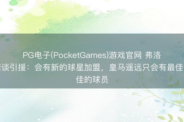 PG电子(PocketGames)游戏官网 弗洛伦蒂诺谈引援:会有新的球星加盟,皇马遥远只会有最佳的球员