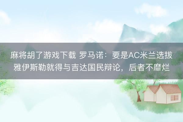 麻将胡了游戏下载 罗马诺：要是AC米兰选拔雅伊斯勒就得与吉达国民辩论，后者不靡烂