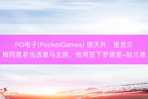 PG电子(PocketGames) 德天外：里克尔梅同意若当选皇马主席，他将签下罗德里+哈兰德