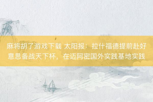 麻将胡了游戏下载 太阳报：拉什福德提前赴好意思备战天下杯，在迈阿密国外实践基地实践