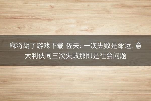 麻将胡了游戏下载 佐夫: 一次失败是命运， 意大利伙同三次失败那即是社会问题