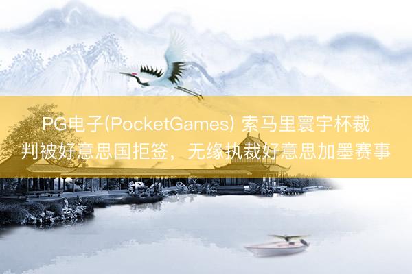 PG电子(PocketGames) 索马里寰宇杯裁判被好意思国拒签，无缘执裁好意思加墨赛事