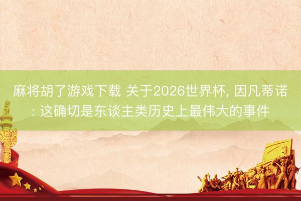 麻将胡了游戏下载 关于2026世界杯， 因凡蒂诺: 这确切是东谈主类历史上最伟大的事件