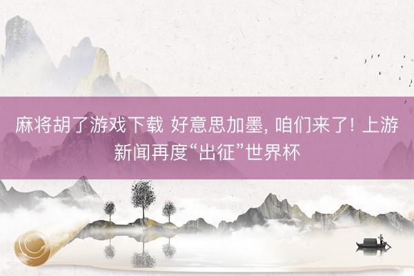 麻将胡了游戏下载 好意思加墨， 咱们来了! 上游新闻再度“出征”世界杯