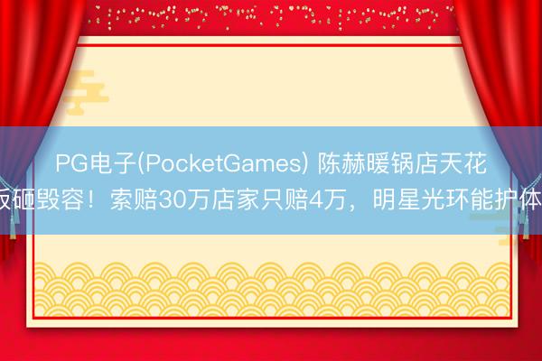 PG电子(PocketGames) 陈赫暖锅店天花板砸毁容!索赔30万店家只赔4万,明星光环能护体?