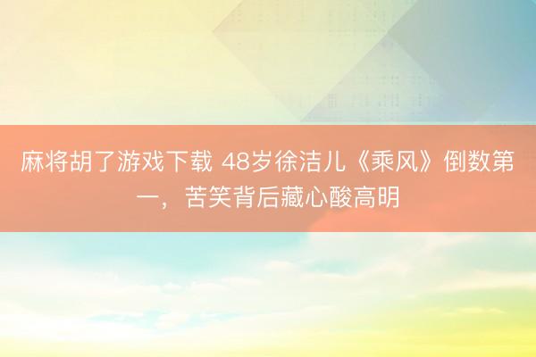 麻将胡了游戏下载 48岁徐洁儿《乘风》倒数第一，苦笑背后藏心酸高明