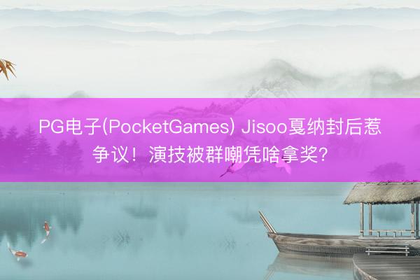 PG电子(PocketGames) Jisoo戛纳封后惹争议！演技被群嘲凭啥拿奖？