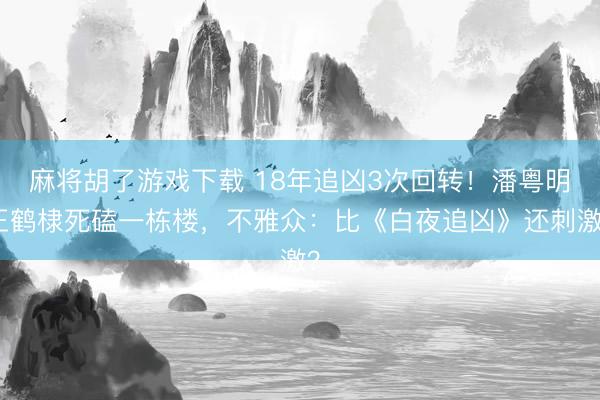 麻将胡了游戏下载 18年追凶3次回转！潘粤明王鹤棣死磕一栋楼，不雅众：比《白夜追凶》还刺激？
