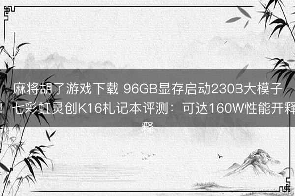 麻将胡了游戏下载 96GB显存启动230B大模子！七彩虹灵创K16札记本评测：可达160W性能开释
