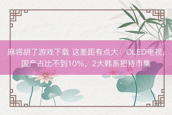 麻将胡了游戏下载 这差距有点大：OLED电视，国产占比不到10%，2大韩系把持市集