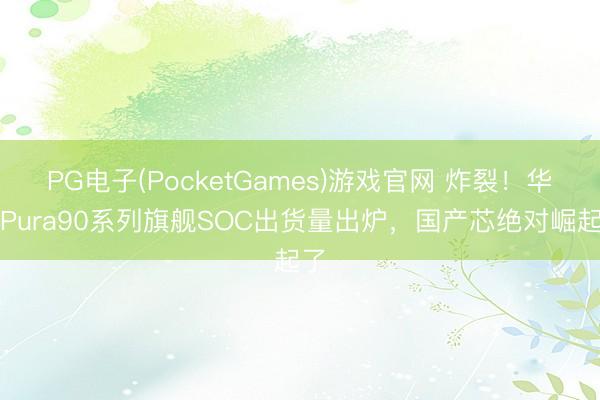 PG电子(PocketGames)游戏官网 炸裂！华为Pura90系列旗舰SOC出货量出炉，国产芯绝对崛起了