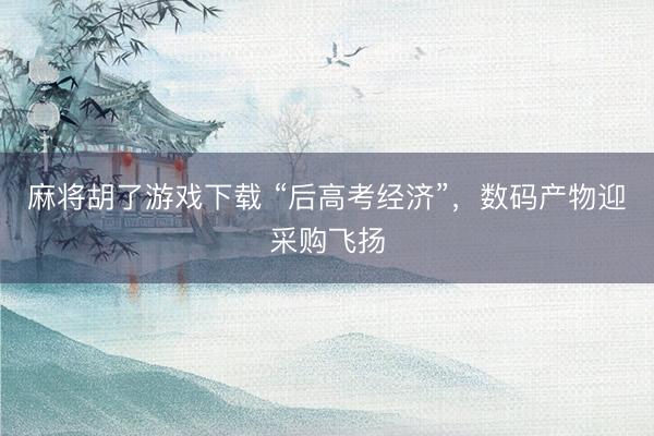 麻将胡了游戏下载 “后高考经济”，数码产物迎采购飞扬