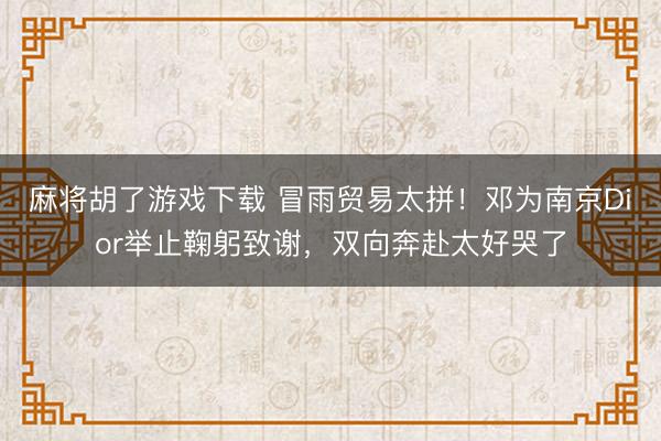 麻将胡了游戏下载 冒雨贸易太拼！邓为南京Dior举止鞠躬致谢，双向奔赴太好哭了