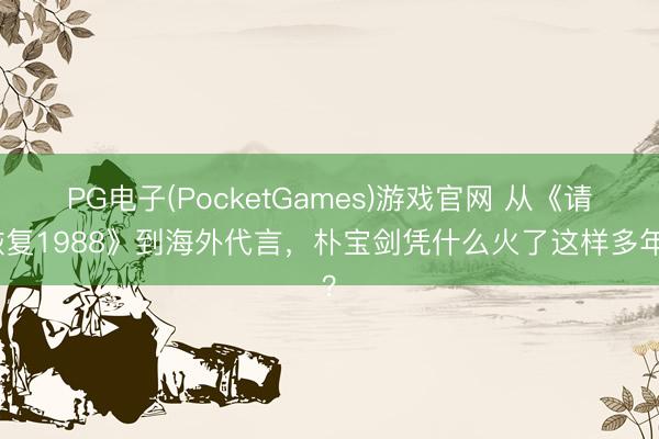 PG电子(PocketGames)游戏官网 从《请恢复1988》到海外代言，朴宝剑凭什么火了这样多年？