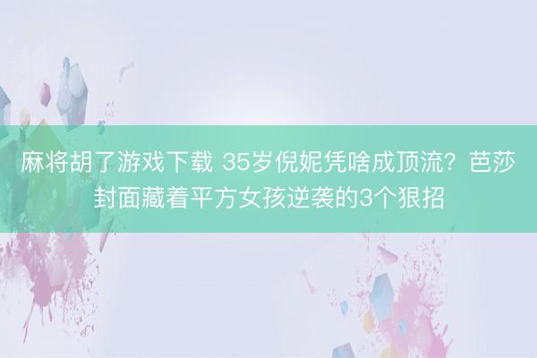 麻将胡了游戏下载 35岁倪妮凭啥成顶流？芭莎封面藏着平方女孩逆袭的3个狠招