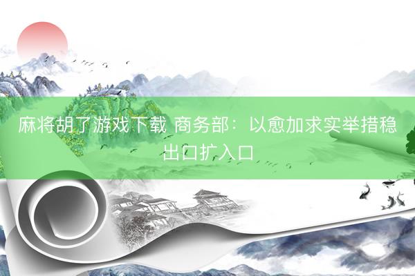 麻将胡了游戏下载 商务部：以愈加求实举措稳出口扩入口