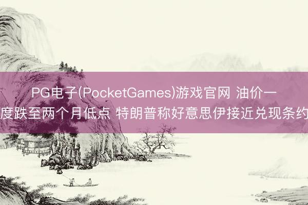 PG电子(PocketGames)游戏官网 油价一度跌至两个月低点 特朗普称好意思伊接近兑现条约