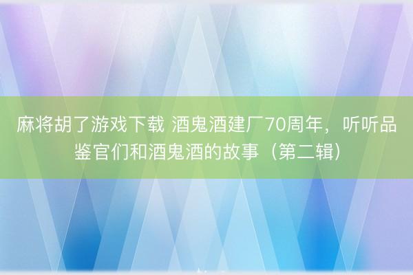 麻将胡了游戏下载 酒鬼酒建厂70周年，听听品鉴官们和酒鬼酒的故事（第二辑）