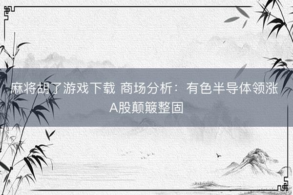 麻将胡了游戏下载 商场分析：有色半导体领涨 A股颠簸整固