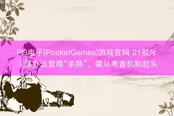 PG电子(PocketGames)游戏官网 21驳斥｜惩办运营商“杀熟”，需从考查机制起头