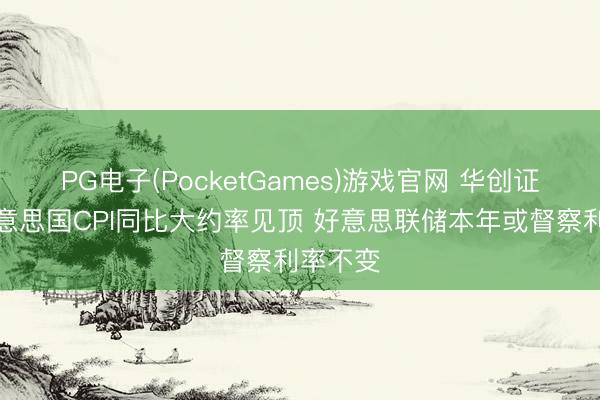 PG电子(PocketGames)游戏官网 华创证券:好意思国CPI同比大约率见顶 好意思联储本年或督察利率不变