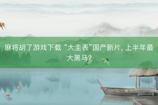 麻将胡了游戏下载 “大圭表”国产新片， 上半年最大黑马?