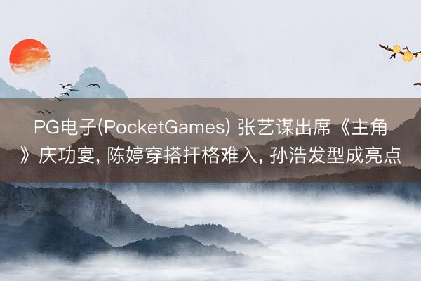PG电子(PocketGames) 张艺谋出席《主角》庆功宴， 陈婷穿搭扞格难入， 孙浩发型成亮点