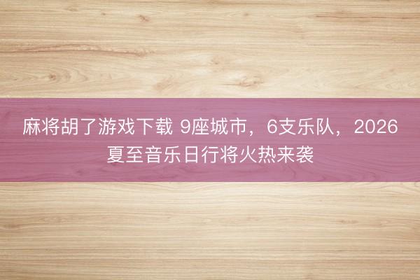 麻将胡了游戏下载 9座城市，6支乐队，2026夏至音乐日行将火热来袭