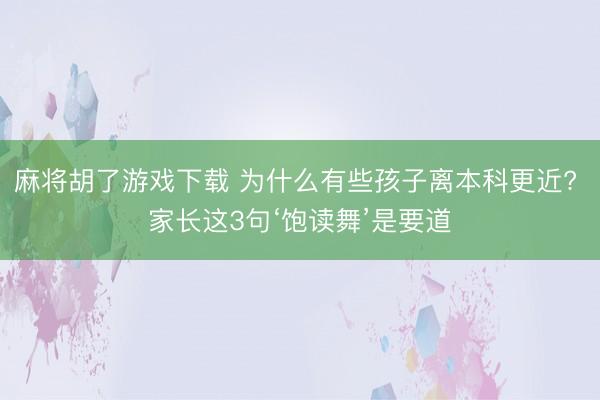 麻将胡了游戏下载 为什么有些孩子离本科更近? 家长这3句‘饱读舞’是要道