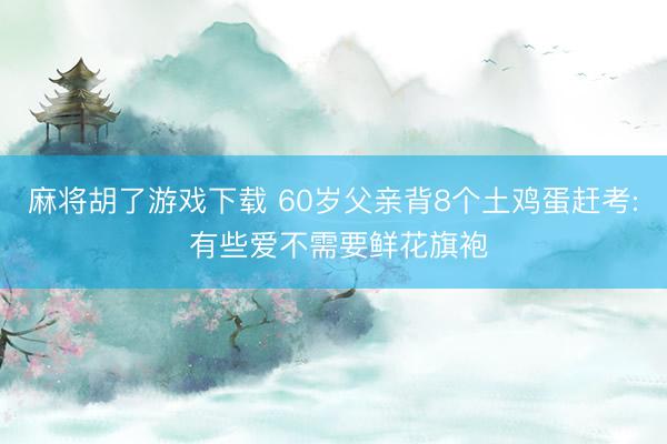 麻将胡了游戏下载 60岁父亲背8个土鸡蛋赶考: 有些爱不需要鲜花旗袍
