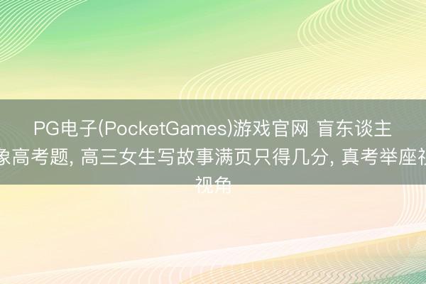 PG电子(PocketGames)游戏官网 盲东谈主摸象高考题， 高三女生写故事满页只得几分， 真考举座视角