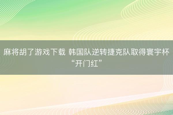 麻将胡了游戏下载 韩国队逆转捷克队取得寰宇杯“开门红”