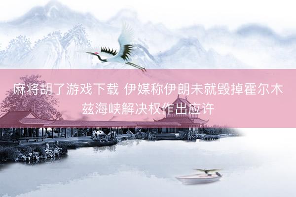 麻将胡了游戏下载 伊媒称伊朗未就毁掉霍尔木兹海峡解决权作出应许