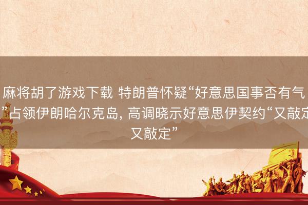 麻将胡了游戏下载 特朗普怀疑“好意思国事否有气派”占领伊朗哈尔克岛， 高调晓示好意思伊契约“又敲定”