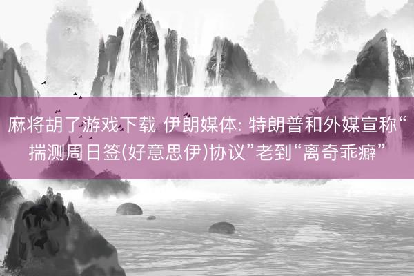 麻将胡了游戏下载 伊朗媒体: 特朗普和外媒宣称“揣测周日签(好意思伊)协议”老到“离奇乖癖”