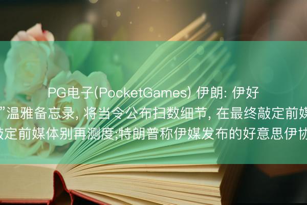 PG电子(PocketGames) 伊朗: 伊好意思“从未如斯接近收尾”温雅备忘录, 将当令公布扫数细节, 在最终敲定前媒体别再测度;特朗普称伊媒发布的好意思伊协议草案与事实不符