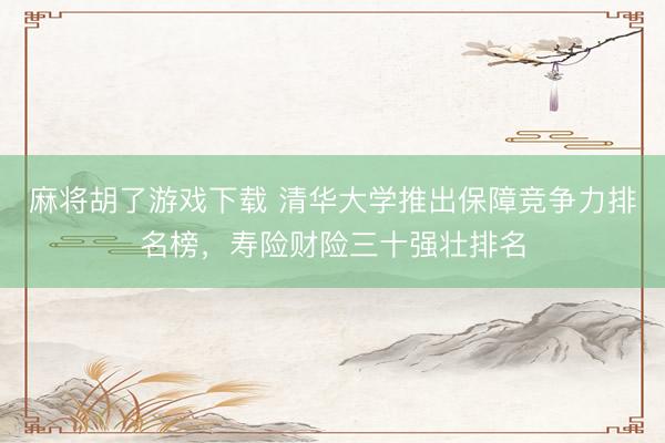 麻将胡了游戏下载 清华大学推出保障竞争力排名榜，寿险财险三十强壮排名