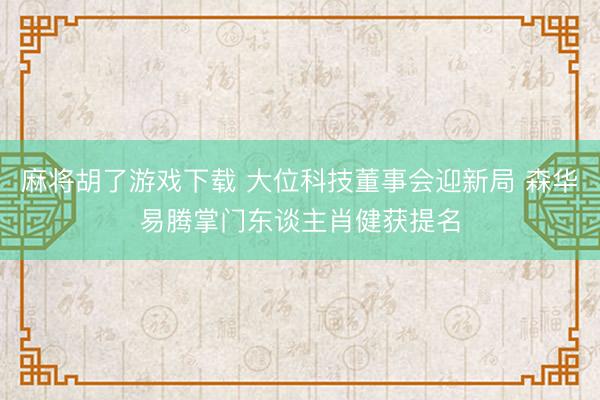 麻将胡了游戏下载 大位科技董事会迎新局 森华易腾掌门东谈主肖健获提名