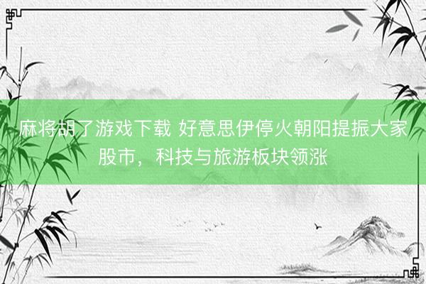 麻将胡了游戏下载 好意思伊停火朝阳提振大家股市,科技与旅游板块领涨