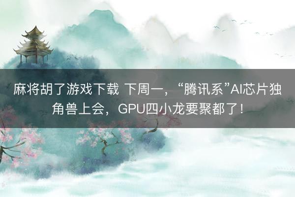 麻将胡了游戏下载 下周一，“腾讯系”AI芯片独角兽上会，GPU四小龙要聚都了！