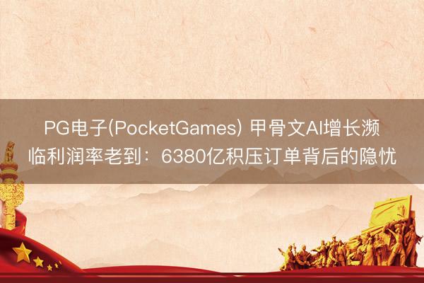 PG电子(PocketGames) 甲骨文AI增长濒临利润率老到：6380亿积压订单背后的隐忧