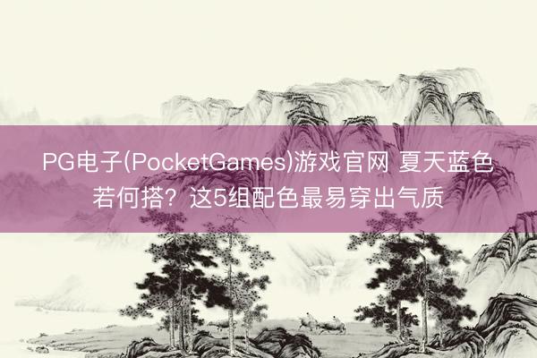 PG电子(PocketGames)游戏官网 夏天蓝色若何搭？这5组配色最易穿出气质