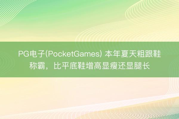 PG电子(PocketGames) 本年夏天粗跟鞋称霸，比平底鞋增高显瘦还显腿长