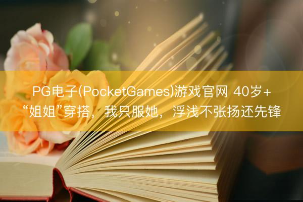 PG电子(PocketGames)游戏官网 40岁+“姐姐”穿搭，我只服她，浮浅不张扬还先锋