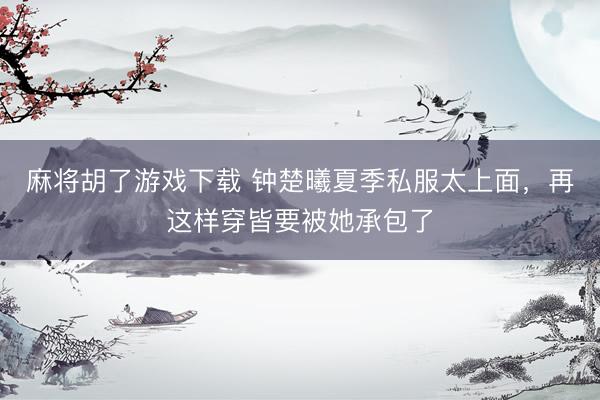 麻将胡了游戏下载 钟楚曦夏季私服太上面，再这样穿皆要被她承包了